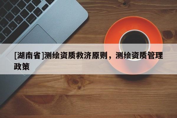 [湖南省]測繪資質救濟原則，測繪資質管理政策