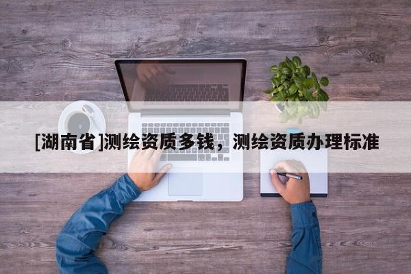 [湖南省]測繪資質多錢，測繪資質辦理標準