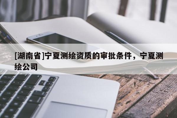 [湖南省]寧夏測繪資質(zhì)的審批條件，寧夏測繪公司