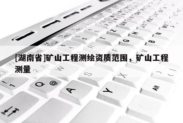 [湖南省]礦山工程測繪資質范圍，礦山工程測量