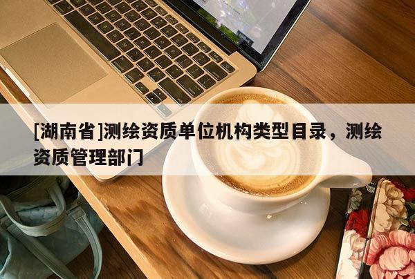 [湖南省]測繪資質單位機構類型目錄，測繪資質管理部門