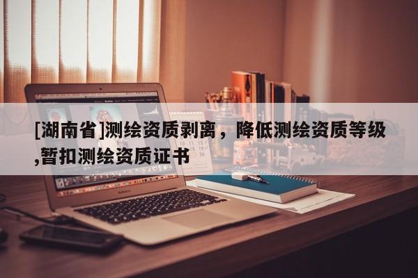 [湖南省]測繪資質剝離，降低測繪資質等級,暫扣測繪資質證書