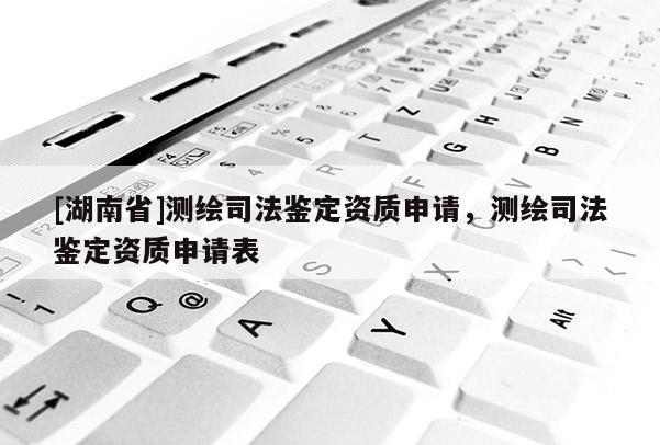 [湖南省]測繪司法鑒定資質申請，測繪司法鑒定資質申請表