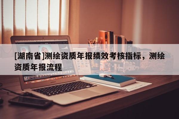 [湖南省]測繪資質(zhì)年報績效考核指標，測繪資質(zhì)年報流程