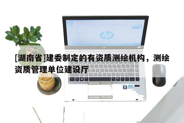 [湖南省]建委制定的有資質測繪機構，測繪資質管理單位建設廳