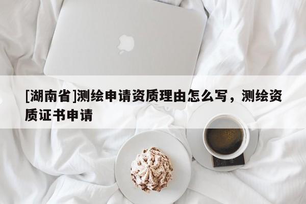 [湖南省]測繪申請資質理由怎么寫，測繪資質證書申請
