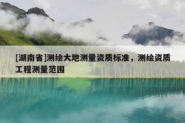 [湖南省]測繪大地測量資質標準，測繪資質工程測量范圍
