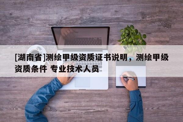 [湖南省]測繪甲級資質(zhì)證書說明，測繪甲級資質(zhì)條件 專業(yè)技術(shù)人員