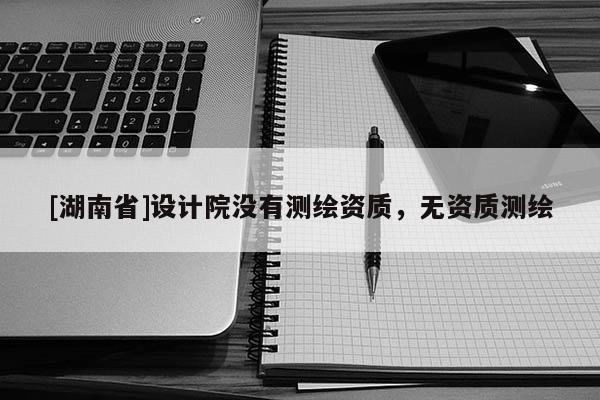 [湖南省]設計院沒有測繪資質，無資質測繪
