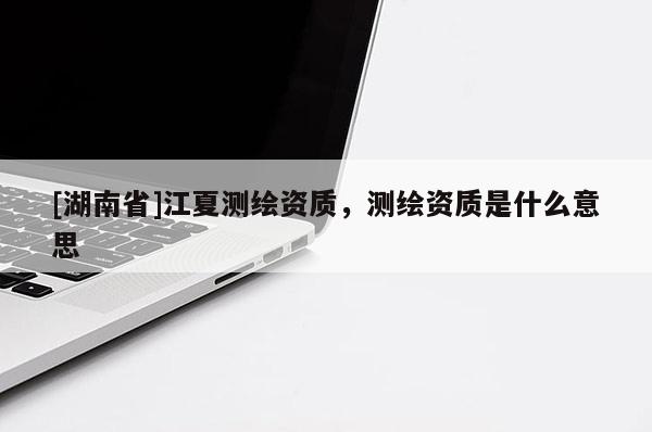 [湖南省]江夏測繪資質，測繪資質是什么意思