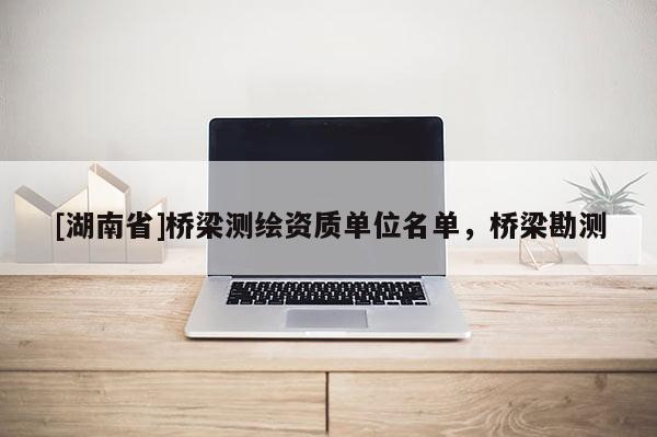 [湖南省]橋梁測繪資質單位名單，橋梁勘測