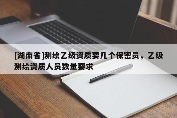 [湖南省]測繪乙級資質(zhì)要幾個保密員，乙級測繪資質(zhì)人員數(shù)量要求