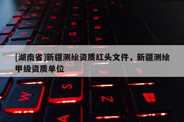[湖南省]新疆測繪資質紅頭文件，新疆測繪甲級資質單位