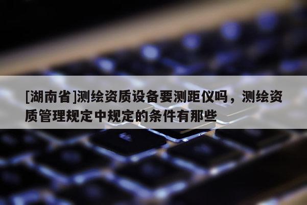 [湖南省]測繪資質設備要測距儀嗎，測繪資質管理規定中規定的條件有那些