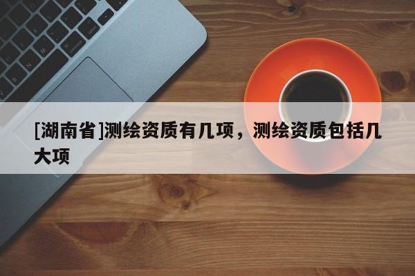 [湖南省]測繪資質有幾項，測繪資質包括幾大項