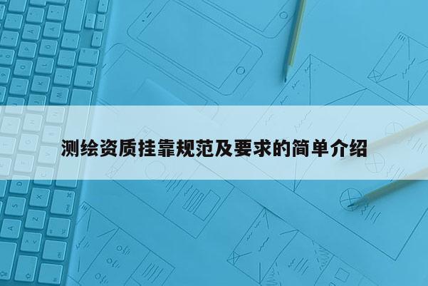 測繪資質掛靠規范及要求的簡單介紹