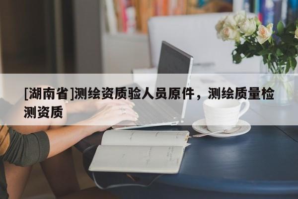 [湖南省]測繪資質驗人員原件，測繪質量檢測資質
