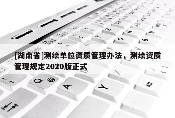 [湖南省]測繪單位資質管理辦法，測繪資質管理規定2020版正式