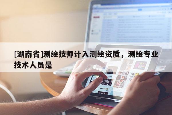 [湖南省]測繪技師計入測繪資質，測繪專業技術人員是