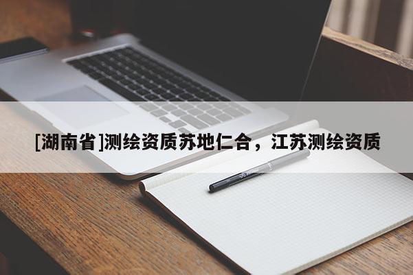 [湖南省]測繪資質蘇地仁合，江蘇測繪資質