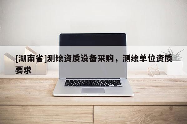 [湖南省]測繪資質設備采購，測繪單位資質要求