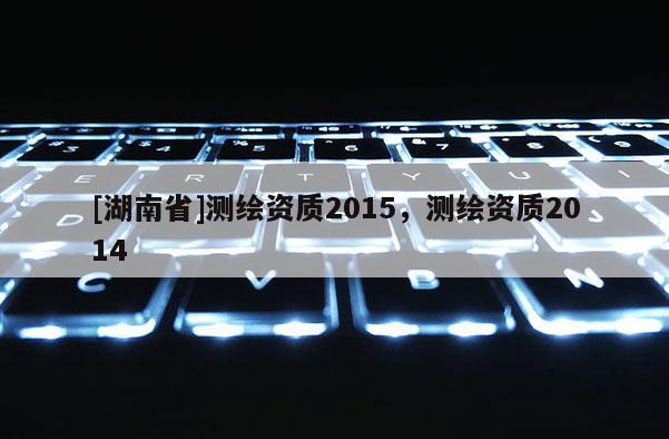 [湖南省]測繪資質2015，測繪資質2014