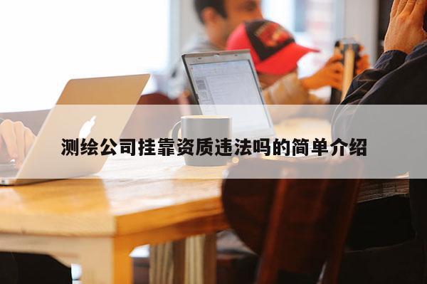 測繪公司掛靠資質違法嗎的簡單介紹
