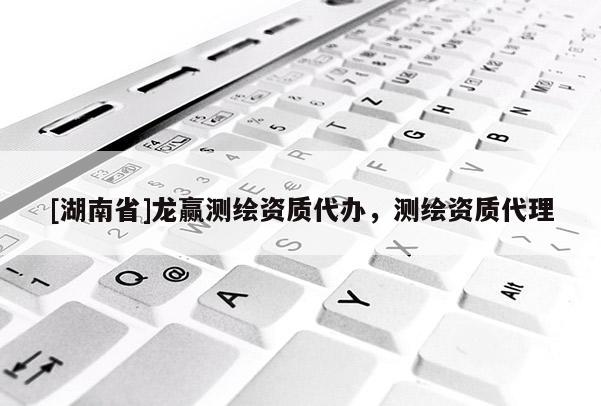 [湖南省]龍贏測(cè)繪資質(zhì)代辦，測(cè)繪資質(zhì)代理