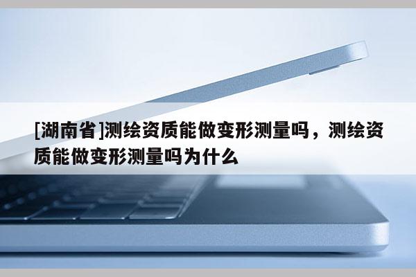 [湖南省]測繪資質能做變形測量嗎，測繪資質能做變形測量嗎為什么