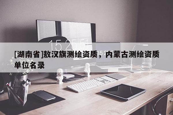 [湖南省]敖漢旗測(cè)繪資質(zhì)，內(nèi)蒙古測(cè)繪資質(zhì)單位名錄