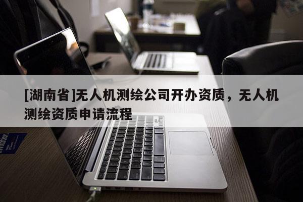 [湖南省]無人機測繪公司開辦資質，無人機測繪資質申請流程