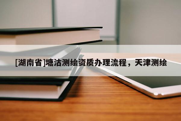 [湖南省]塘沽測繪資質辦理流程，天津測繪