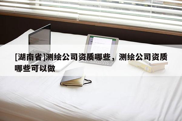 [湖南省]測繪公司資質哪些，測繪公司資質哪些可以做