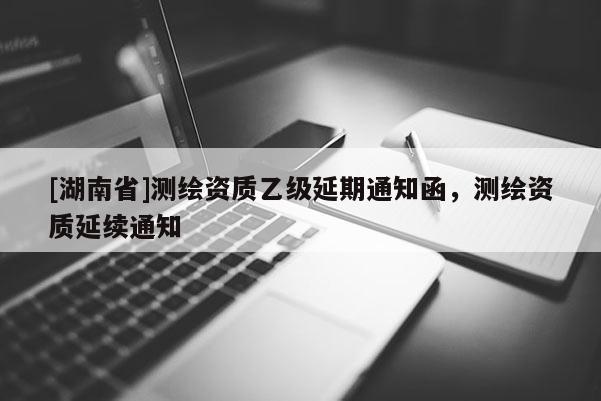 [湖南省]測繪資質乙級延期通知函，測繪資質延續通知