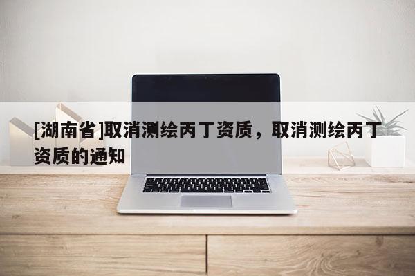 [湖南省]取消測繪丙丁資質，取消測繪丙丁資質的通知