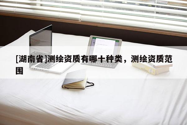[湖南省]測繪資質有哪十種類，測繪資質范圍