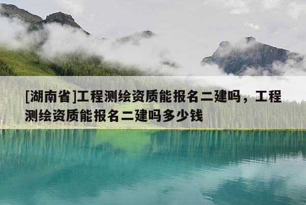 [湖南省]工程測繪資質能報名二建嗎，工程測繪資質能報名二建嗎多少錢