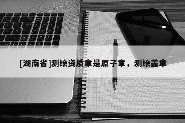[湖南省]測繪資質章是原子章，測繪蓋章