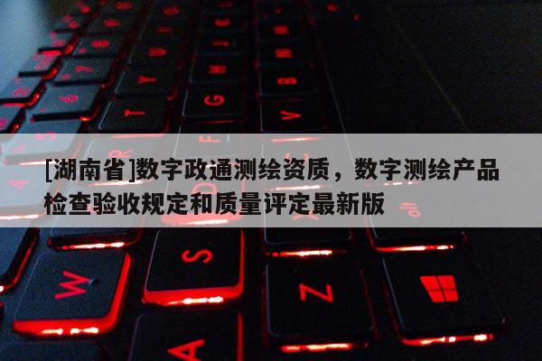 [湖南省]數字政通測繪資質，數字測繪產品檢查驗收規定和質量評定最新版