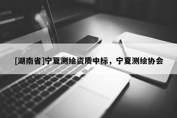 [湖南省]寧夏測繪資質中標，寧夏測繪協會