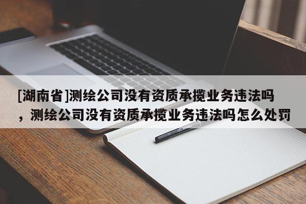 [湖南省]測繪公司沒有資質承攬業務違法嗎，測繪公司沒有資質承攬業務違法嗎怎么處罰