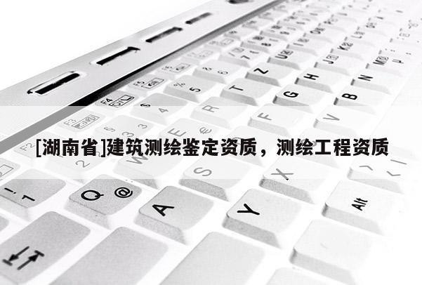 [湖南省]建筑測繪鑒定資質，測繪工程資質