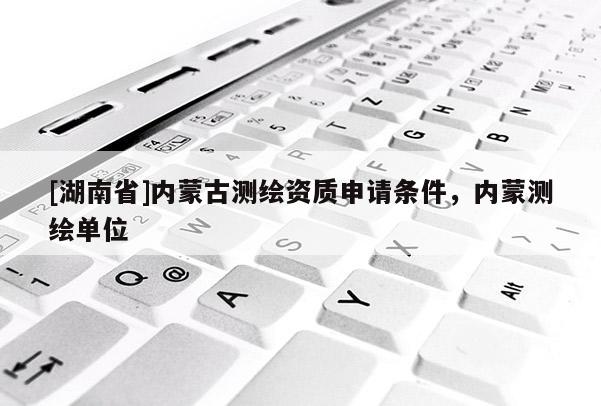 [湖南省]內蒙古測繪資質申請條件，內蒙測繪單位
