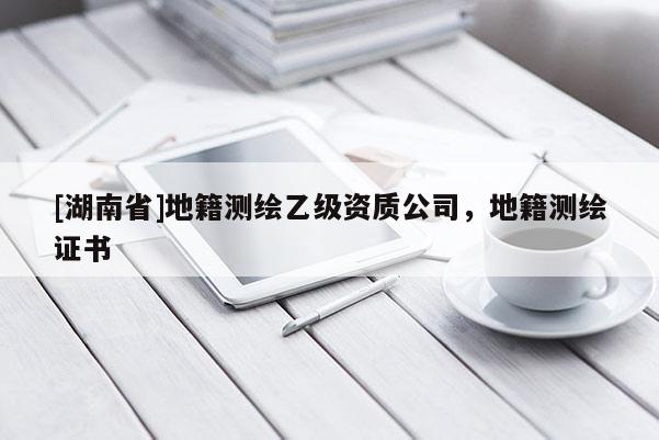 [湖南省]地籍測繪乙級資質公司，地籍測繪證書