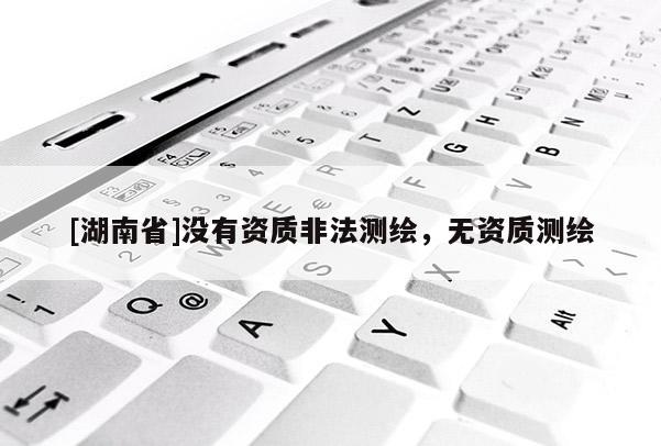 [湖南省]沒(méi)有資質(zhì)非法測(cè)繪，無(wú)資質(zhì)測(cè)繪