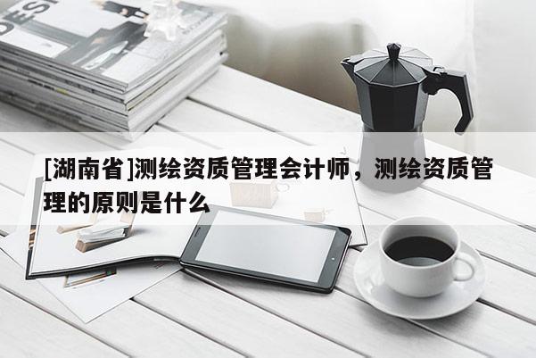 [湖南省]測(cè)繪資質(zhì)管理會(huì)計(jì)師，測(cè)繪資質(zhì)管理的原則是什么