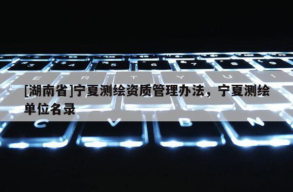 [湖南省]寧夏測繪資質管理辦法，寧夏測繪單位名錄