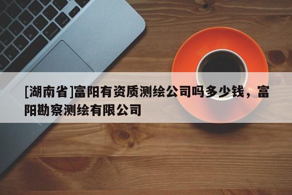 [湖南省]富陽有資質測繪公司嗎多少錢，富陽勘察測繪有限公司
