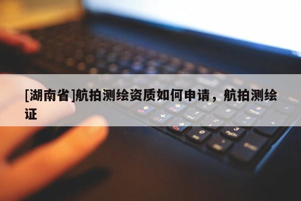 [湖南省]航拍測繪資質如何申請，航拍測繪證