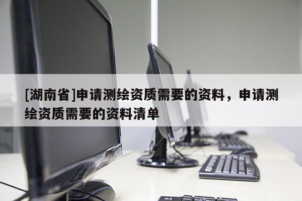 [湖南省]申請測繪資質需要的資料，申請測繪資質需要的資料清單